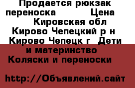 Продается рюкзак-переноска Zafiro › Цена ­ 700 - Кировская обл., Кирово-Чепецкий р-н, Кирово-Чепецк г. Дети и материнство » Коляски и переноски   